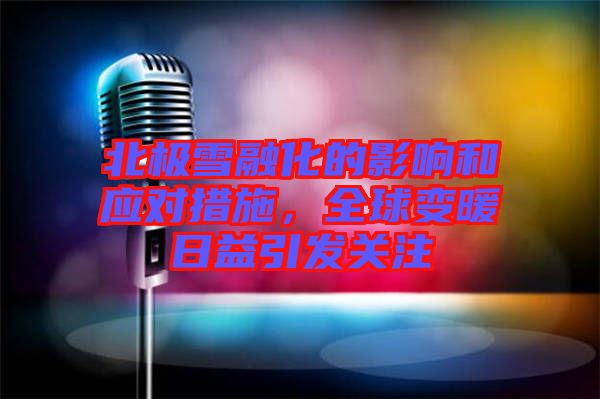 北極雪融化的影響和應對措施，全球變暖日益引發(fā)關(guān)注