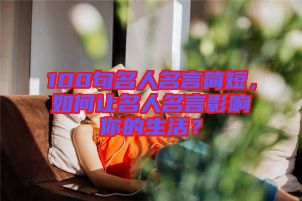 100句名人名言簡(jiǎn)短，如何讓名人名言影響你的生活？