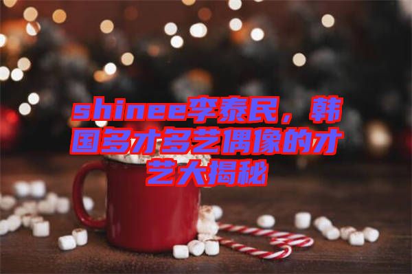 shinee李泰民，韓國(guó)多才多藝偶像的才藝大揭秘