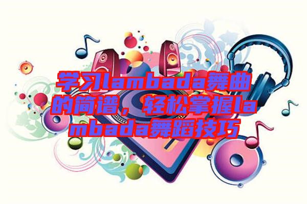 學(xué)習(xí)lambada舞曲的簡(jiǎn)譜，輕松掌握l(shuí)ambada舞蹈技巧