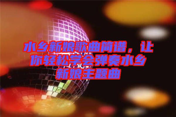 水鄉(xiāng)新娘歌曲簡譜，讓你輕松學(xué)會彈奏水鄉(xiāng)新娘主題曲