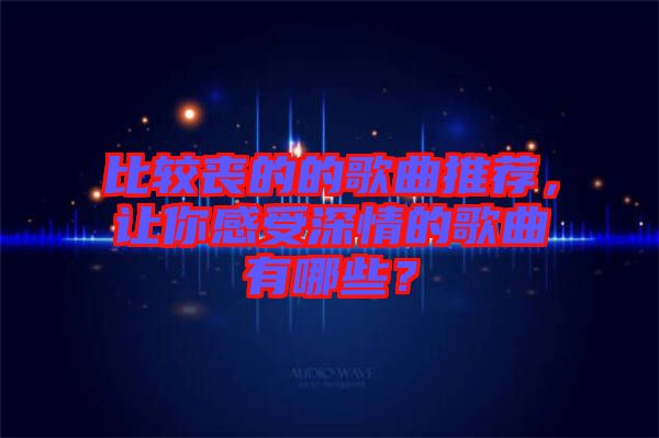比較喪的的歌曲推薦，讓你感受深情的歌曲有哪些？