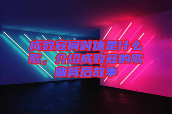 成敗寇何時休是什么歌，介紹成敗寇的歌曲背后故事