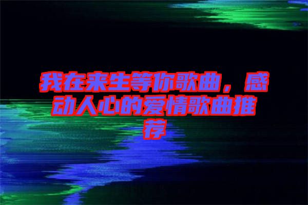我在來生等你歌曲，感動人心的愛情歌曲推薦