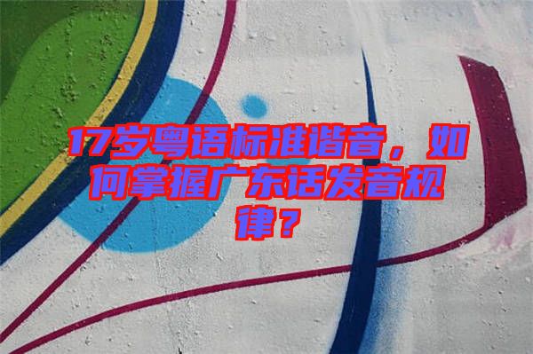 17歲粵語標準諧音，如何掌握廣東話發(fā)音規(guī)律？