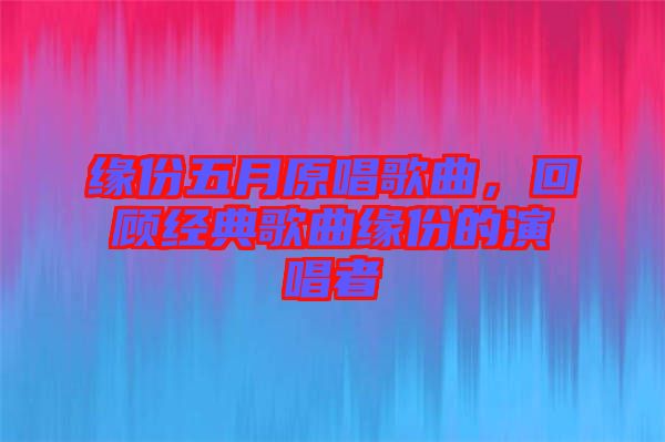 緣份五月原唱歌曲，回顧經(jīng)典歌曲緣份的演唱者