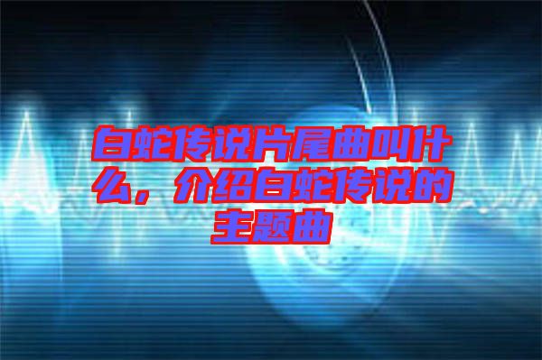 白蛇傳說片尾曲叫什么，介紹白蛇傳說的主題曲