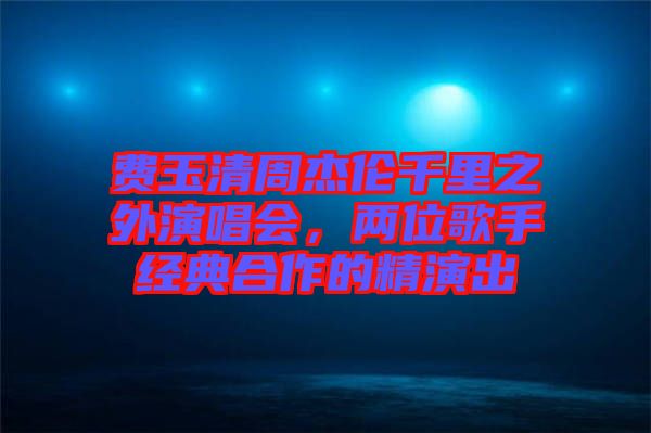 費玉清周杰倫千里之外演唱會，兩位歌手經(jīng)典合作的精演出