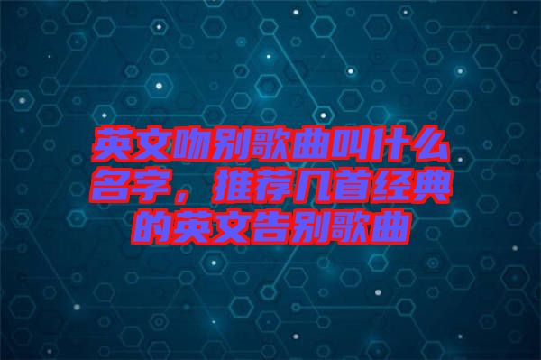 英文吻別歌曲叫什么名字，推薦幾首經(jīng)典的英文告別歌曲