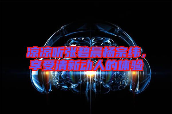 涼涼聽張碧晨楊宗緯，享受清新動人的體驗