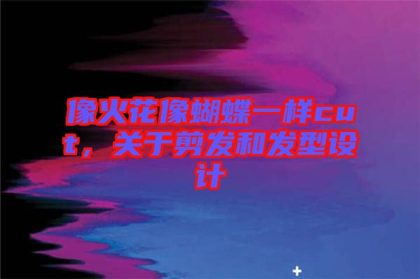 像火花像蝴蝶一樣cut，關(guān)于剪發(fā)和發(fā)型設(shè)計(jì)