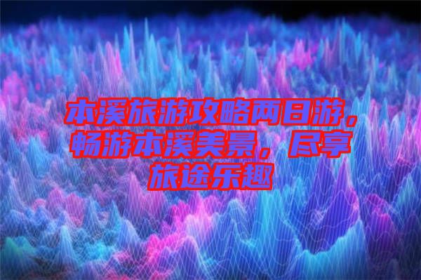 本溪旅游攻略兩日游，暢游本溪美景，盡享旅途樂(lè)趣