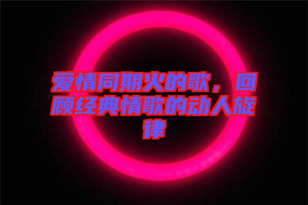 愛情同期火的歌，回顧經(jīng)典情歌的動人旋律