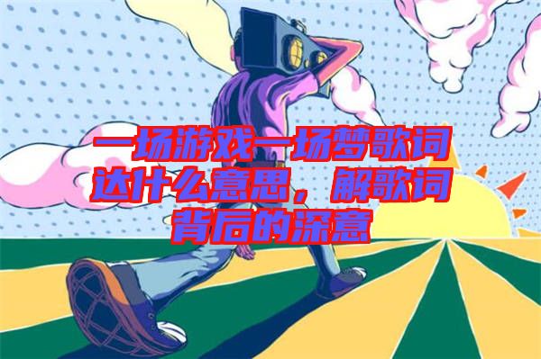 一場游戲一場夢歌詞達(dá)什么意思，解歌詞背后的深意