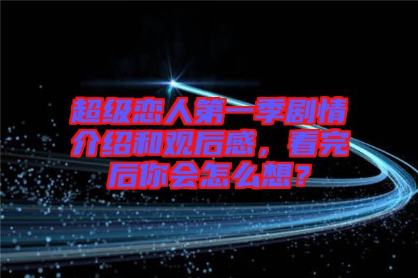 超級(jí)戀人第一季劇情介紹和觀后感，看完后你會(huì)怎么想？