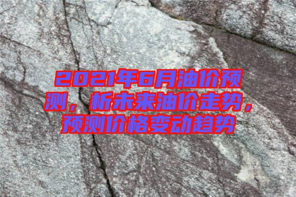 2021年6月油價(jià)預(yù)測(cè)，析未來(lái)油價(jià)走勢(shì)，預(yù)測(cè)價(jià)格變動(dòng)趨勢(shì)