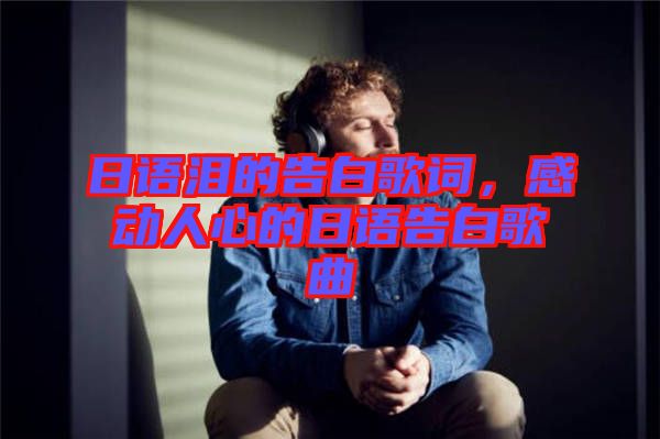 日語淚的告白歌詞，感動(dòng)人心的日語告白歌曲