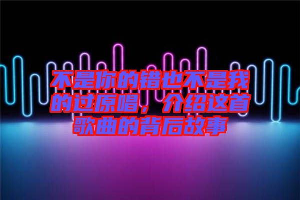 不是你的錯(cuò)也不是我的過(guò)原唱，介紹這首歌曲的背后故事