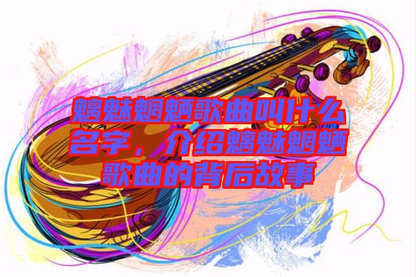 魑魅魍魎歌曲叫什么名字，介紹魑魅魍魎歌曲的背后故事