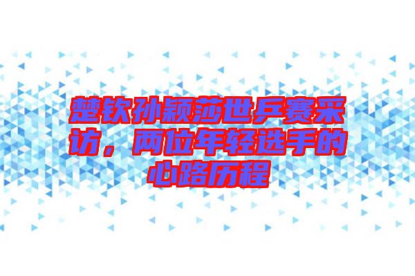 楚欽孫穎莎世乒賽采訪，兩位年輕選手的心路歷程