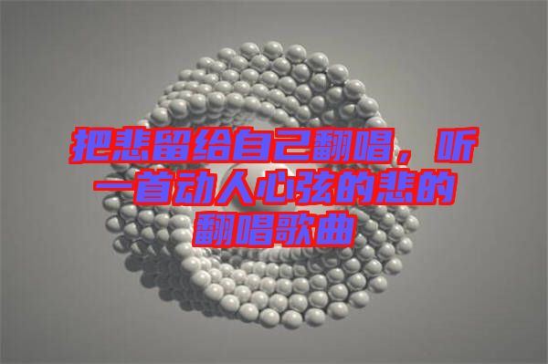 把悲留給自己翻唱，聽一首動人心弦的悲的翻唱歌曲