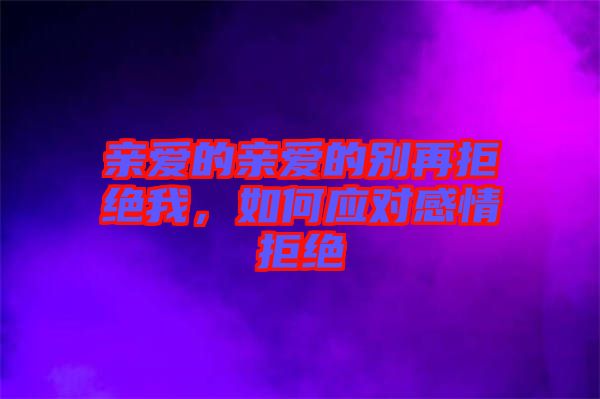 親愛的親愛的別再拒絕我，如何應(yīng)對感情拒絕