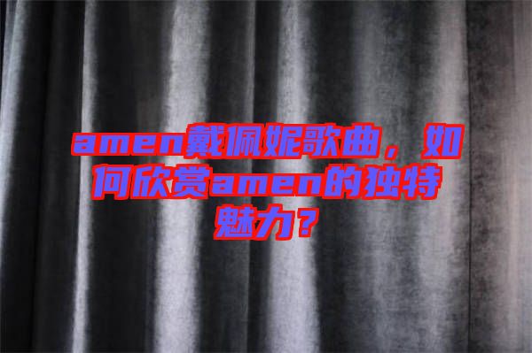 amen戴佩妮歌曲，如何欣賞amen的獨特魅力？