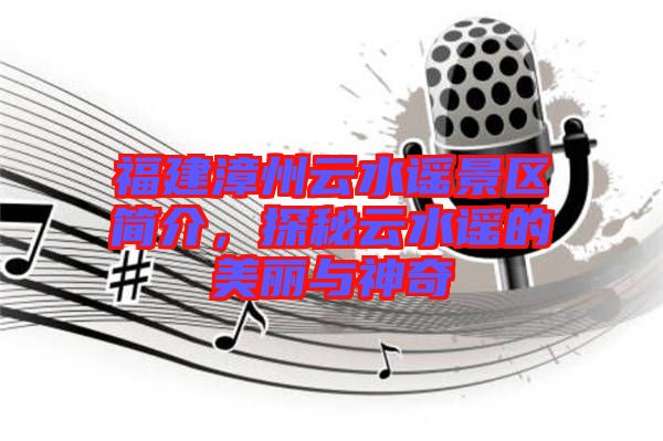 福建漳州云水謠景區(qū)簡介，探秘云水謠的美麗與神奇