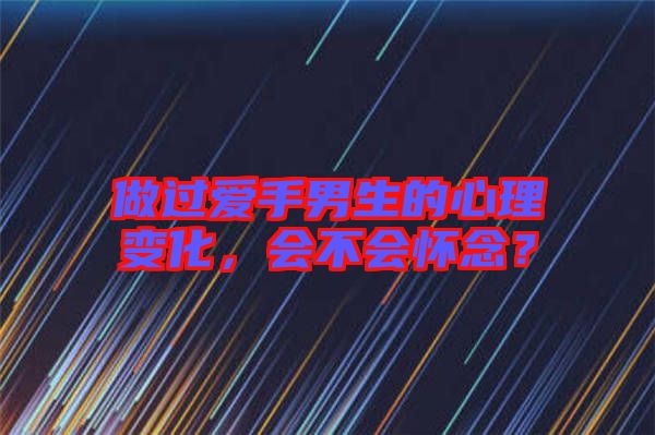 做過愛手男生的心理變化，會不會懷念？