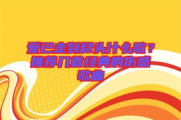 愛(ài)已走到盡頭什么歌？推薦幾首經(jīng)典的傷感歌曲