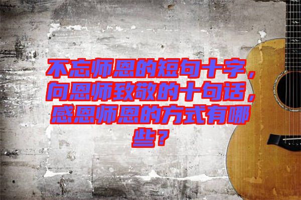 不忘師恩的短句十字，向恩師致敬的十句話，感恩師恩的方式有哪些？