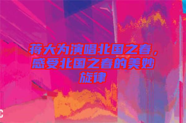 蔣大為演唱北國之春，感受北國之春的美妙旋律
