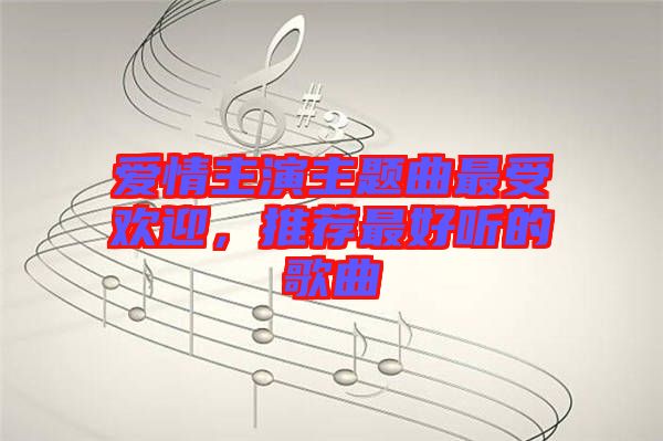 愛情主演主題曲最受歡迎，推薦最好聽的歌曲