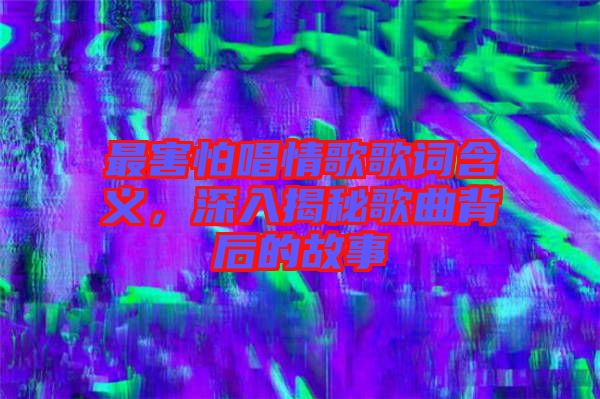 最害怕唱情歌歌詞含義，深入揭秘歌曲背后的故事