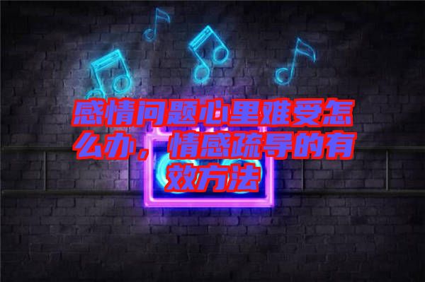 感情問題心里難受怎么辦，情感疏導(dǎo)的有效方法