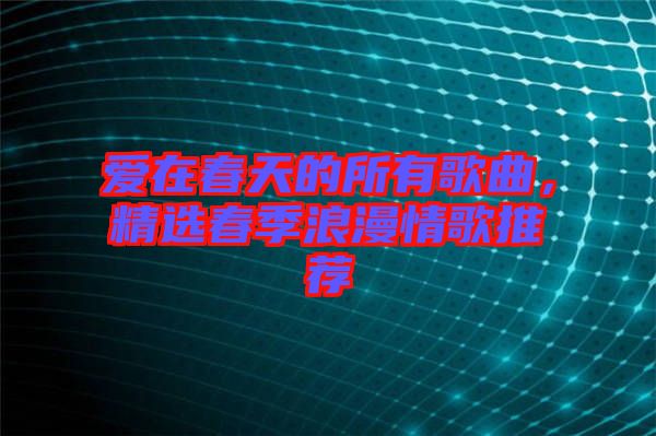 愛在春天的所有歌曲，精選春季浪漫情歌推薦
