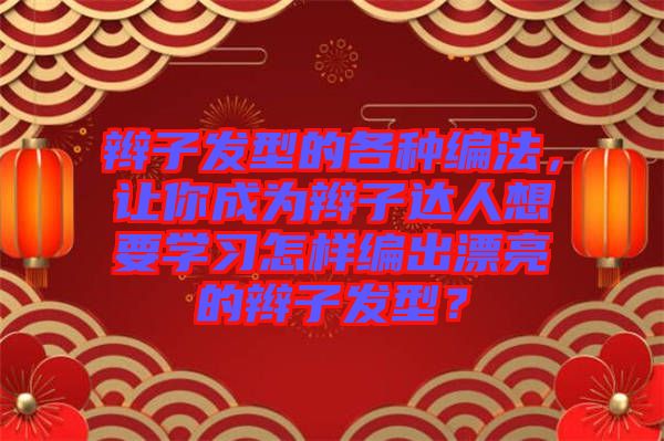 辮子發(fā)型的各種編法，讓你成為辮子達(dá)人想要學(xué)習(xí)怎樣編出漂亮的辮子發(fā)型？