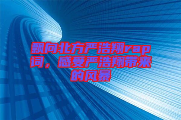 飄向北方嚴(yán)浩翔rap詞，感受嚴(yán)浩翔帶來的風(fēng)暴