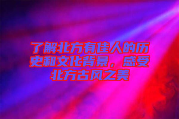 了解北方有佳人的歷史和文化背景，感受北方古風(fēng)之美