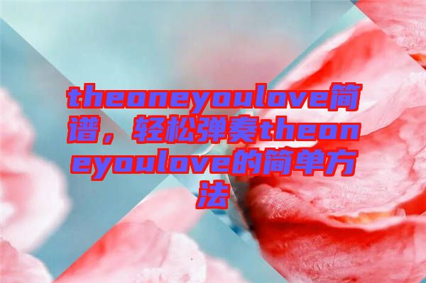 theoneyoulove簡(jiǎn)譜，輕松彈奏theoneyoulove的簡(jiǎn)單方法