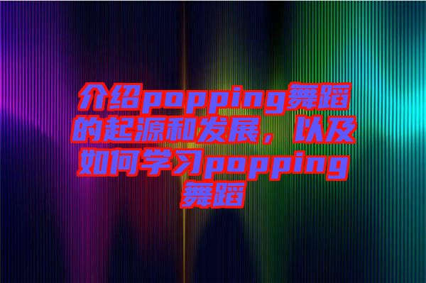 介紹popping舞蹈的起源和發(fā)展，以及如何學(xué)習(xí)popping舞蹈