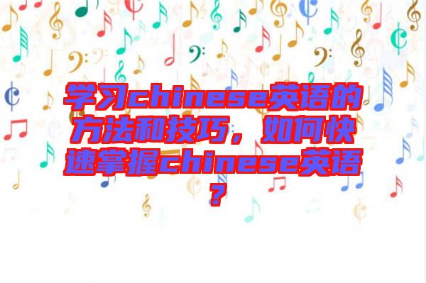 學習chinese英語的方法和技巧，如何快速掌握chinese英語？