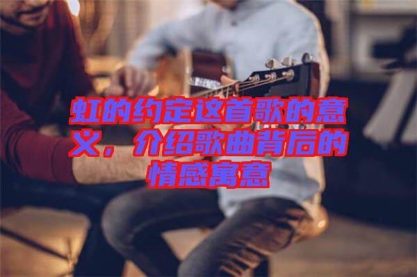 虹的約定這首歌的意義，介紹歌曲背后的情感寓意