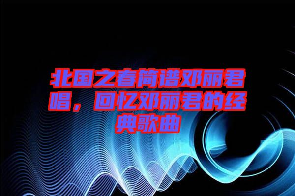 北國(guó)之春簡(jiǎn)譜鄧麗君唱，回憶鄧麗君的經(jīng)典歌曲