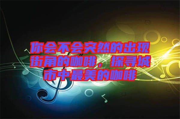 你會(huì)不會(huì)突然的出現(xiàn)街角的咖啡，探尋城市中最美的咖啡