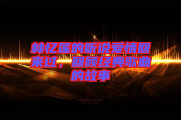林憶蓮的聽(tīng)說(shuō)愛(ài)情回來(lái)過(guò)，回顧經(jīng)典歌曲的故事
