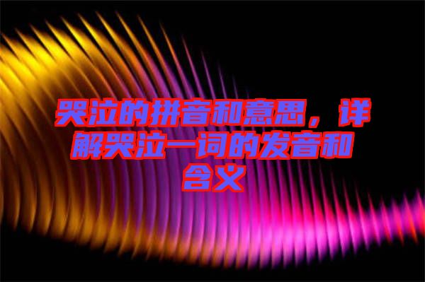 哭泣的拼音和意思，詳解哭泣一詞的發(fā)音和含義