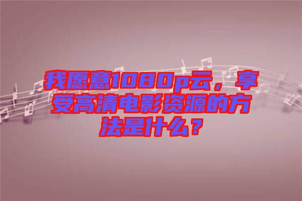 我愿意1080p云，享受高清電影資源的方法是什么？