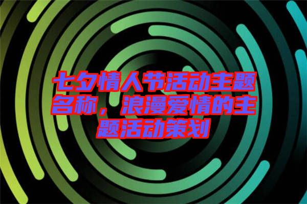 七夕情人節(jié)活動主題名稱，浪漫愛情的主題活動策劃