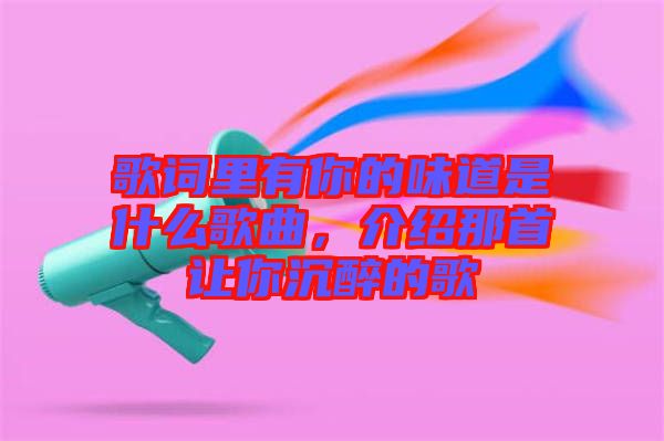 歌詞里有你的味道是什么歌曲，介紹那首讓你沉醉的歌